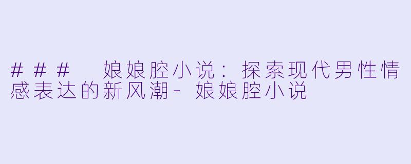 ### 娘娘腔小说：探索现代男性情感表达的新风潮-娘娘腔小说
