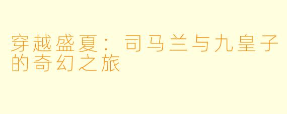 穿越盛夏：司马兰与九皇子的奇幻之旅