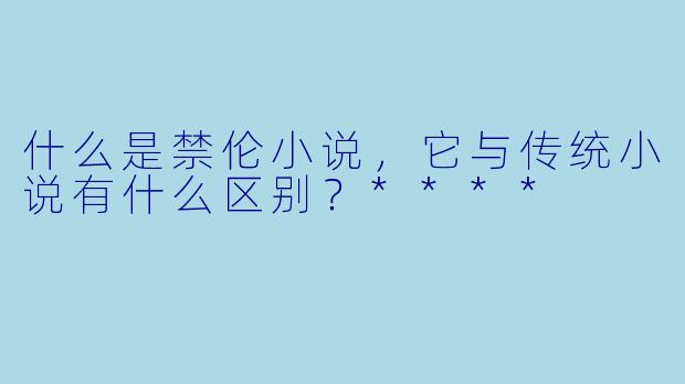 什么是禁伦小说,它与传统小说有什么区别?****