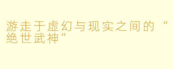 游走于虚幻与现实之间的“绝世武神”