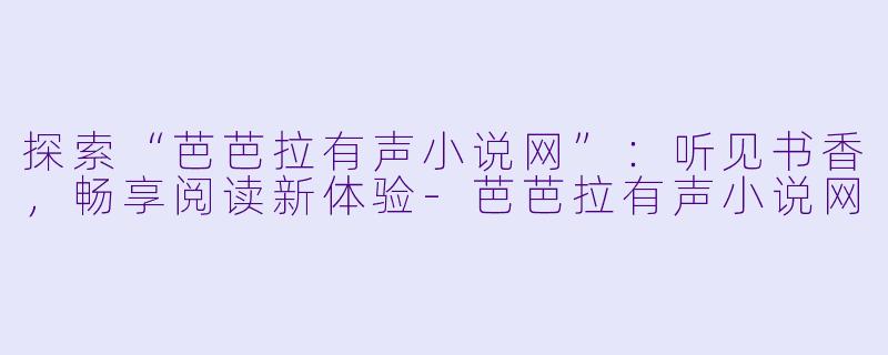 探索“芭芭拉有声小说网”:听见书香,畅享阅读新体验
