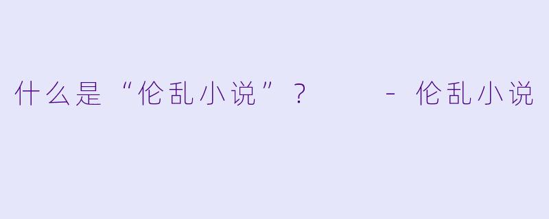 什么是“伦乱小说”?