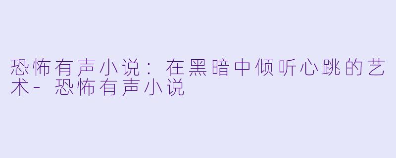 恐怖有声小说：在黑暗中倾听心跳的艺术-恐怖有声小说