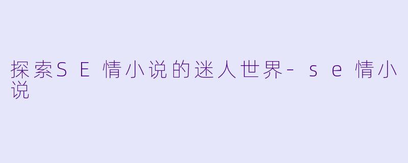 探索SE情小说的迷人世界-se情小说