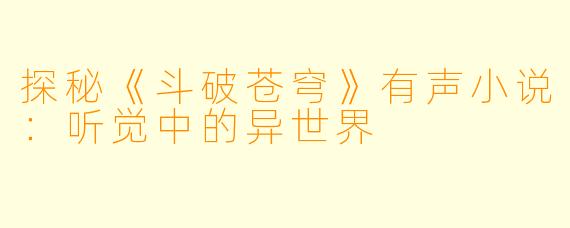 探秘《斗破苍穹》有声小说：听觉中的异世界