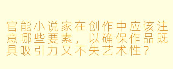 官能小说家在创作中应该注意哪些要素,以确保作品既具吸引力又不失艺术性?