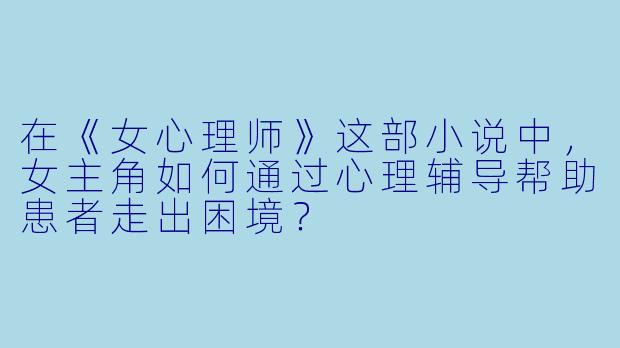 在《女心理师》这部小说中,女主角如何通过心理辅导帮助患者走出困境?