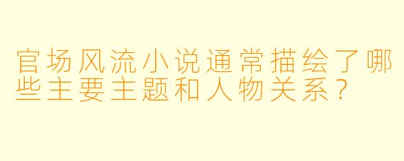 官场风流小说通常描绘了哪些主要主题和人物关系?