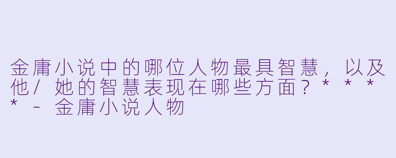 金庸小说中的哪位人物最具智慧,以及他/她的智慧表现在哪些方面?****