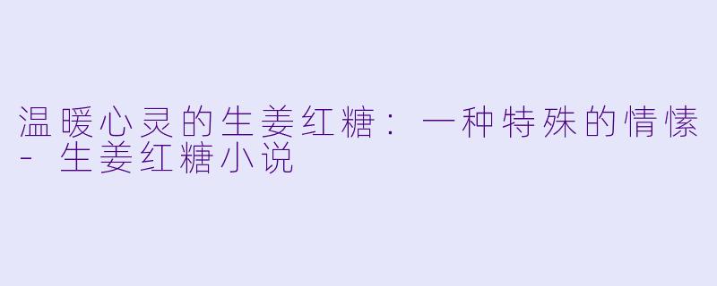 温暖心灵的生姜红糖:一种特殊的情愫