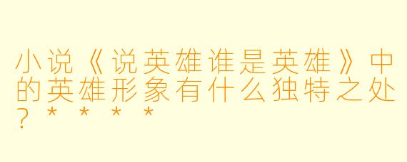 小说《说英雄谁是英雄》中的英雄形象有什么独特之处?****