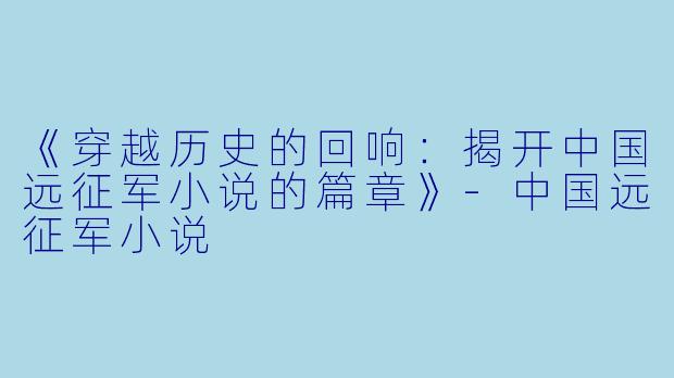《穿越历史的回响：揭开中国远征军小说的篇章》-中国远征军小说