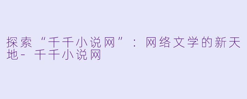 探索“千千小说网”：网络文学的新天地-千千小说网