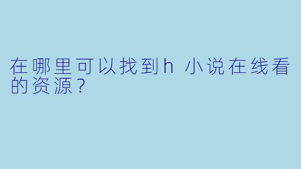 在哪里可以找到h小说在线看的资源？
