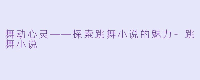舞动心灵——探索跳舞小说的魅力-跳舞小说