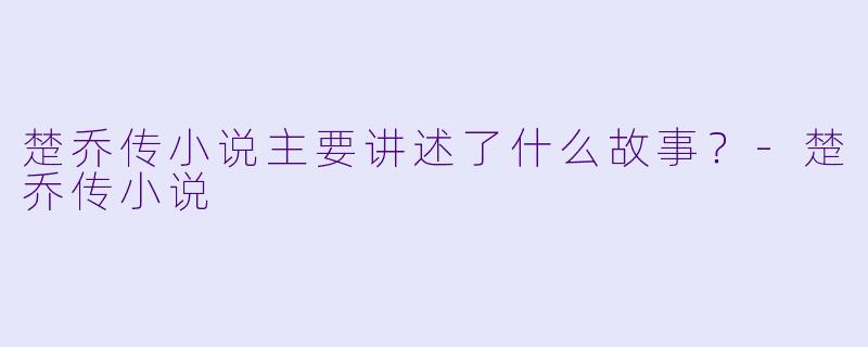 楚乔传小说主要讲述了什么故事？