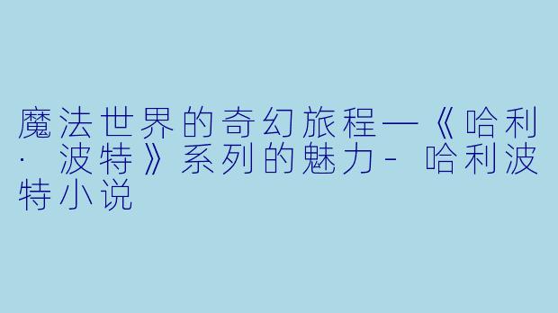 魔法世界的奇幻旅程—《哈利·波特》系列的魅力-哈利波特小说