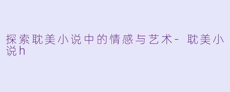 探索耽美小说中的情感与艺术-耽美小说h