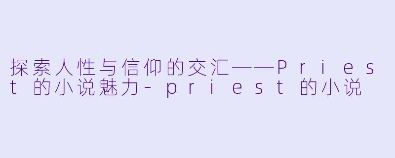 探索人性与信仰的交汇——Priest的小说魅力-priest的小说