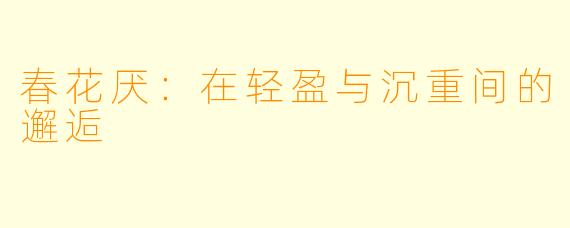 春花厌：在轻盈与沉重间的邂逅