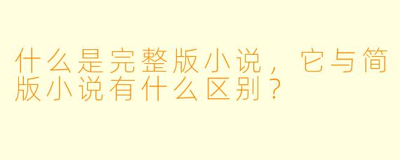 什么是完整版小说,它与简版小说有什么区别?