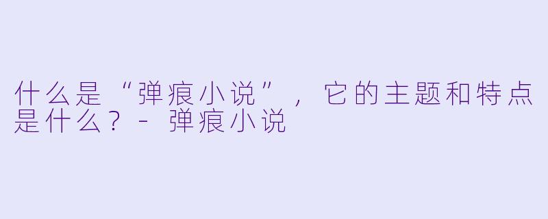 什么是“弹痕小说”,它的主题和特点是什么?