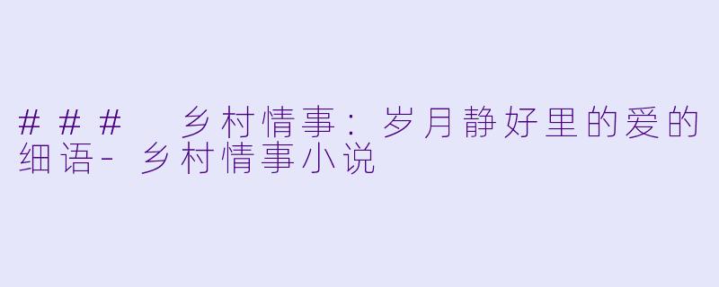 ### 乡村情事：岁月静好里的爱的细语-乡村情事小说