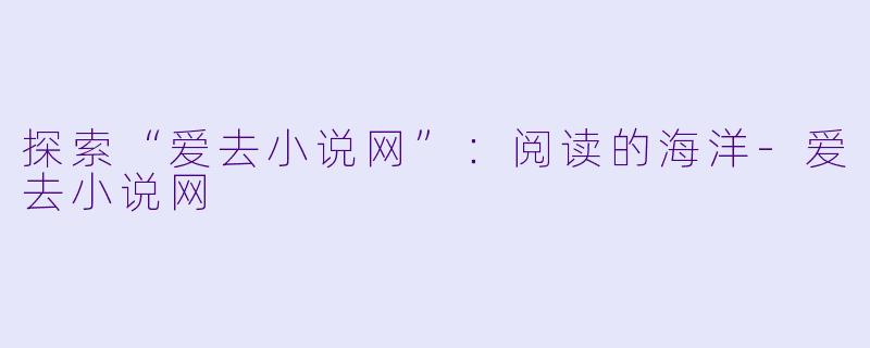 探索“爱去小说网”：阅读的海洋-爱去小说网