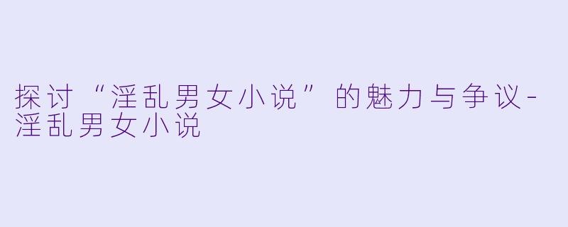 探讨“淫乱男女小说”的魅力与争议
