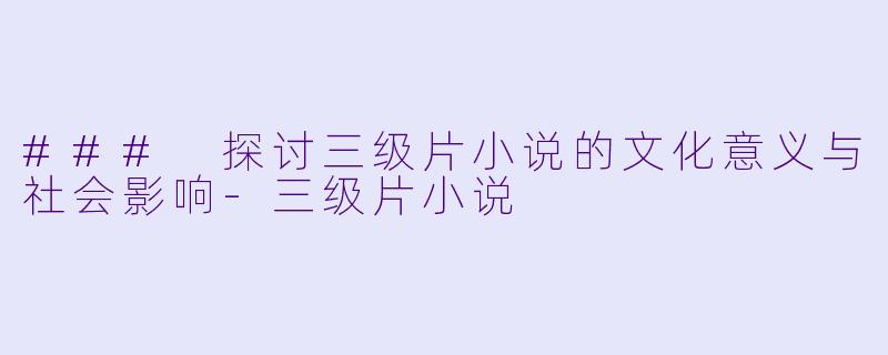 ### 探讨三级片小说的文化意义与社会影响-三级片小说