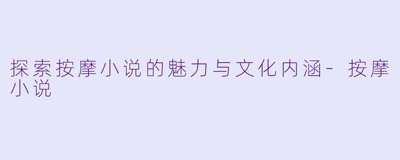 探索按摩小说的魅力与文化内涵-按摩小说