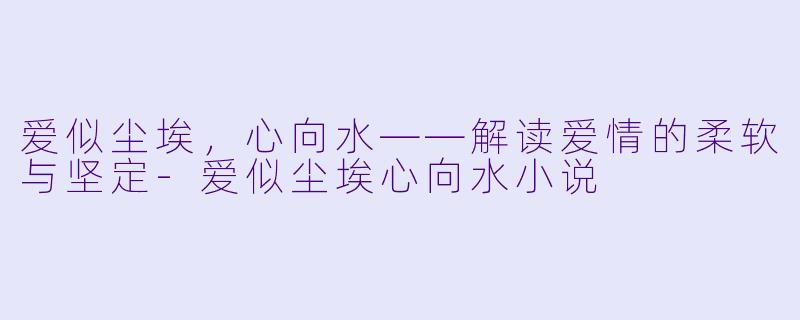 爱似尘埃，心向水——解读爱情的柔软与坚定-爱似尘埃心向水小说