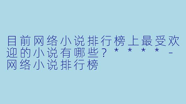 目前网络小说排行榜上最受欢迎的小说有哪些?****