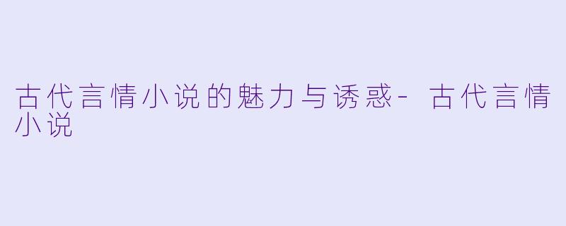 古代言情小说的魅力与诱惑-古代言情小说