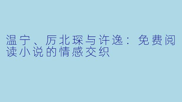 温宁、厉北琛与许逸：免费阅读小说的情感交织