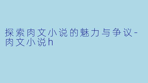 探索肉文小说的魅力与争议-肉文小说h