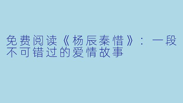 免费阅读《杨辰秦惜》：一段不可错过的爱情故事