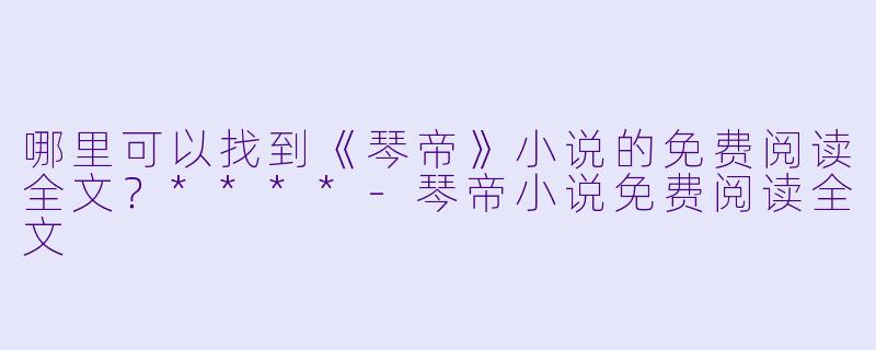 哪里可以找到《琴帝》小说的免费阅读全文?****