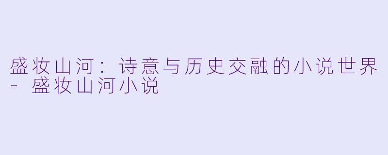 盛妆山河：诗意与历史交融的小说世界-盛妆山河小说