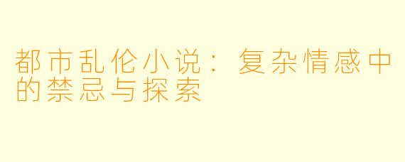 都市乱伦小说：复杂情感中的禁忌与探索