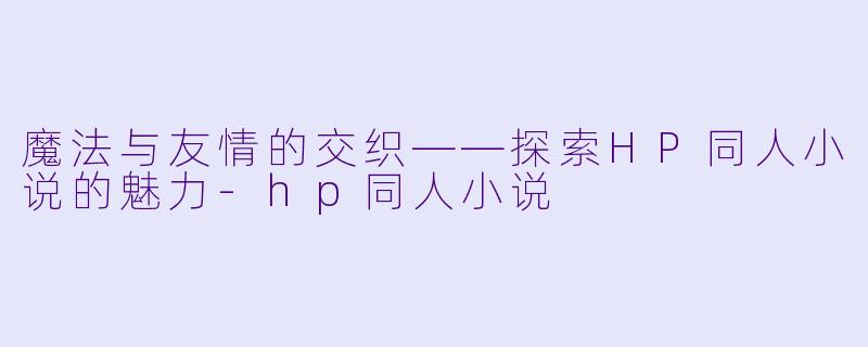 魔法与友情的交织——探索HP同人小说的魅力-hp同人小说