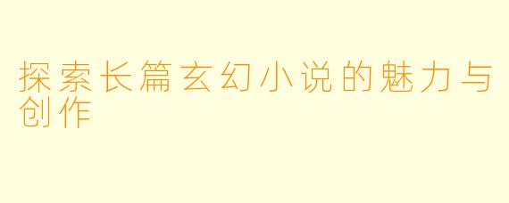 探索长篇玄幻小说的魅力与创作