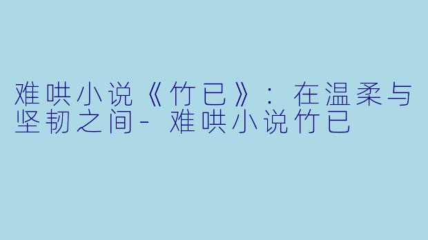 难哄小说《竹已》：在温柔与坚韧之间-难哄小说竹已