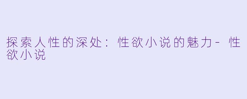 探索人性的深处：性欲小说的魅力-性欲小说