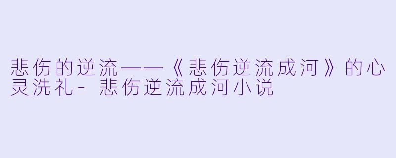 悲伤的逆流——《悲伤逆流成河》的心灵洗礼-悲伤逆流成河小说