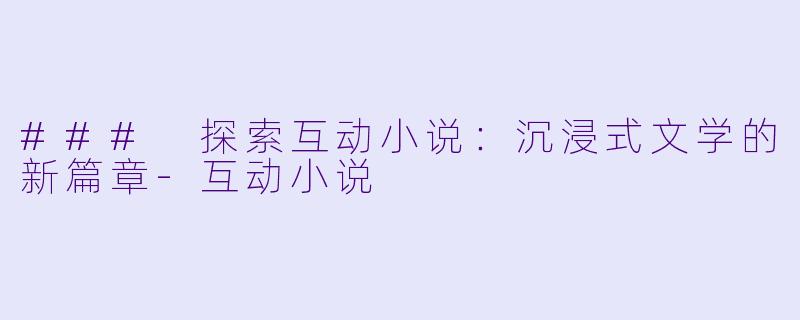 ### 探索互动小说：沉浸式文学的新篇章-互动小说