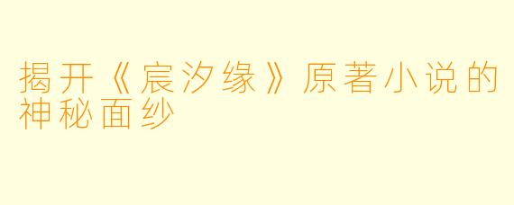 揭开《宸汐缘》原著小说的神秘面纱