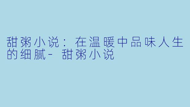 甜粥小说:在温暖中品味人生的细腻