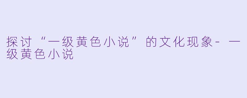 探讨“一级黄色小说”的文化现象-一级黄色小说