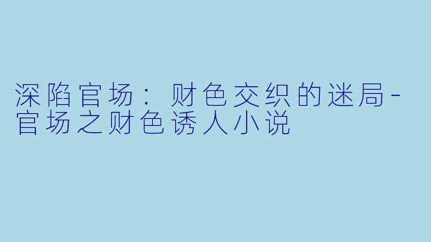 深陷官场：财色交织的迷局-官场之财色诱人小说